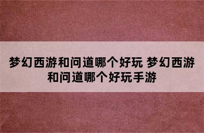 梦幻西游和问道哪个好玩 梦幻西游和问道哪个好玩手游